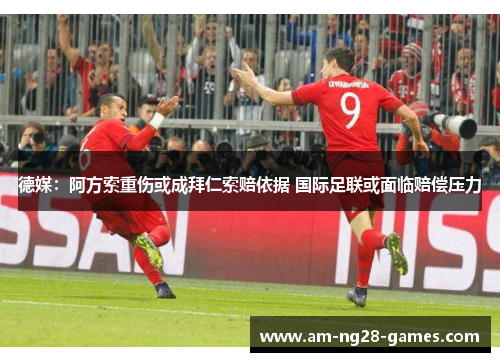 德媒：阿方索重伤或成拜仁索赔依据 国际足联或面临赔偿压力