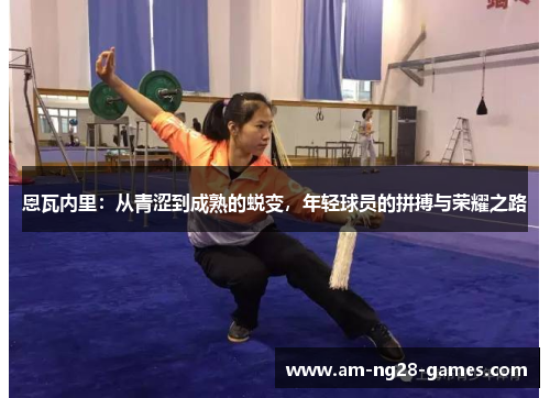 恩瓦内里：从青涩到成熟的蜕变，年轻球员的拼搏与荣耀之路