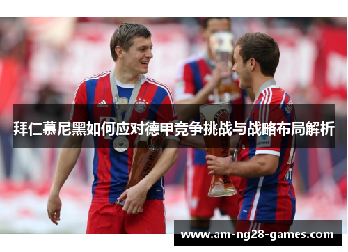 拜仁慕尼黑如何应对德甲竞争挑战与战略布局解析