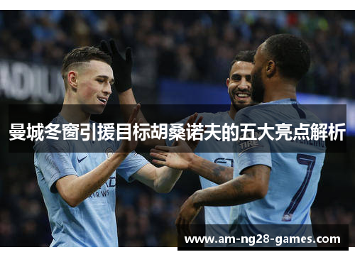 曼城冬窗引援目标胡桑诺夫的五大亮点解析 曼城冬窗引援目标胡桑诺夫的五大亮点解析