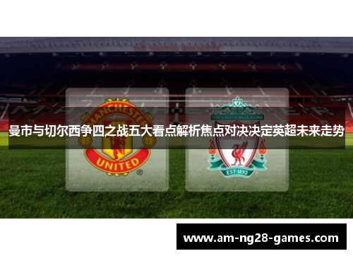 曼市与切尔西争四之战五大看点解析焦点对决决定英超未来走势 曼市与切尔西争四之战五大看点解析焦点对决决定英超未来走势