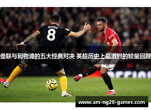 曼联与利物浦的五大经典对决 英超历史上最激烈的较量回顾 曼联与利物浦的五大经典对决 英超历史上最激烈的较量回顾
