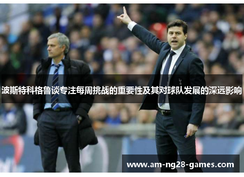 波斯特科格鲁谈专注每周挑战的重要性及其对球队发展的深远影响