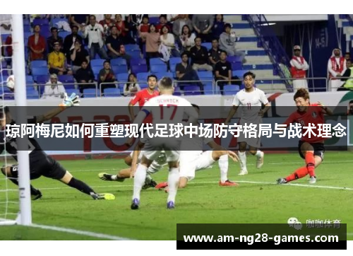 琼阿梅尼如何重塑现代足球中场防守格局与战术理念