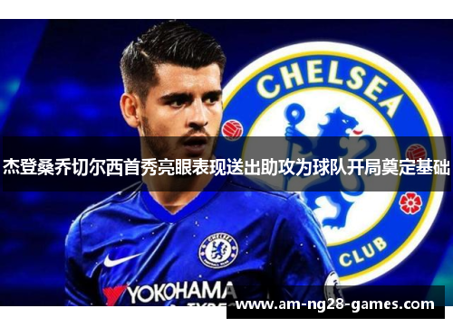 杰登桑乔切尔西首秀亮眼表现送出助攻为球队开局奠定基础