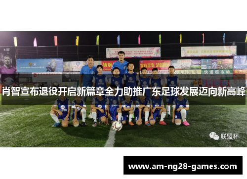 肖智宣布退役开启新篇章全力助推广东足球发展迈向新高峰