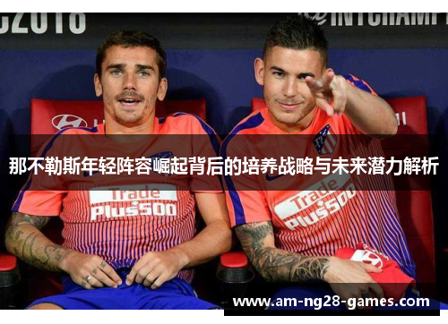 那不勒斯年轻阵容崛起背后的培养战略与未来潜力解析