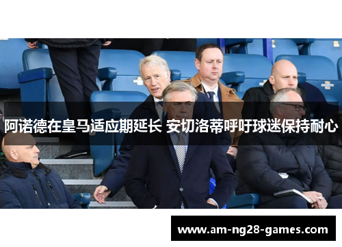 阿诺德在皇马适应期延长 安切洛蒂呼吁球迷保持耐心