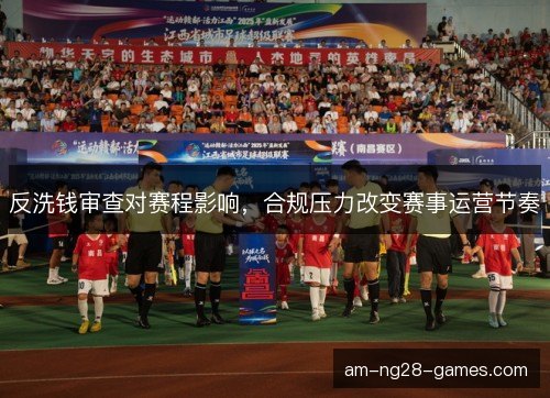 反洗钱审查对赛程影响，合规压力改变赛事运营节奏